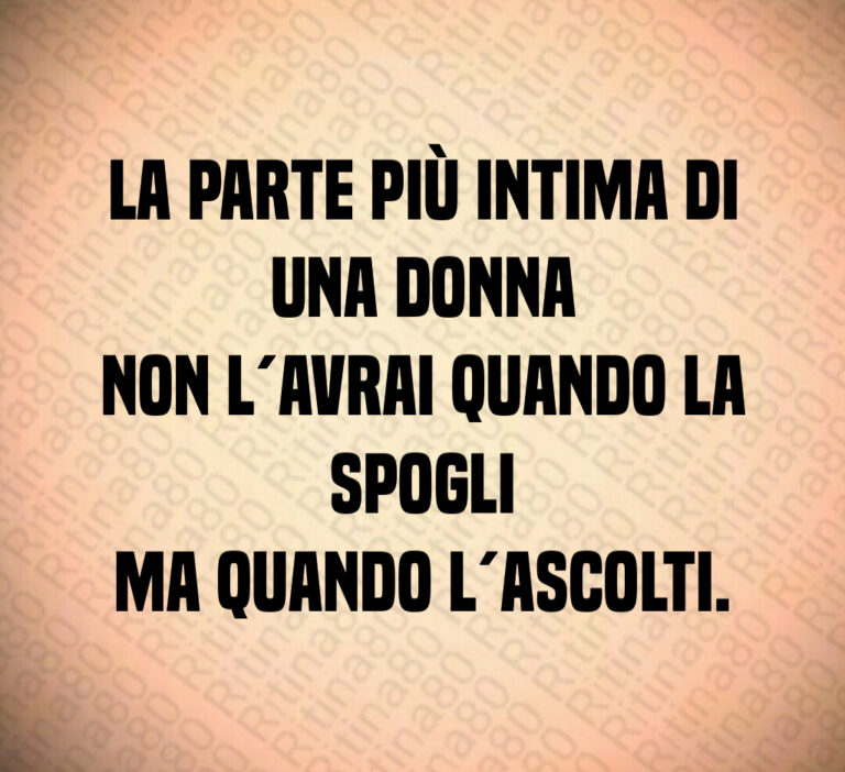 La parte più intima di una donna
non l avrai quando la spogli
ma quando l ascolti