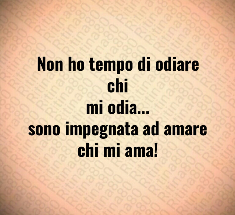 Non ho tempo di odiare chi
mi odia   
sono impegnata ad amare
chi mi ama