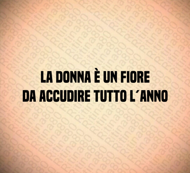 La Donna è un fiore
da accudire tutto l anno