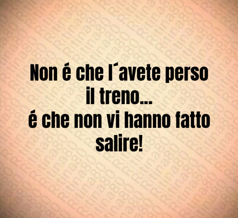 Non é che l avete perso il treno   
é che non vi hanno fatto salire
