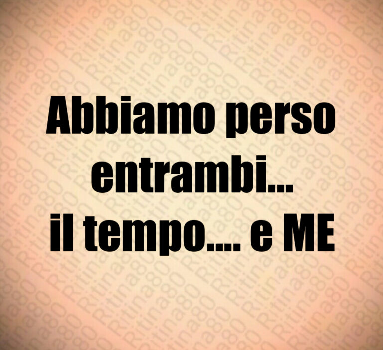 Abbiamo perso entrambi   
il tempo     e ME