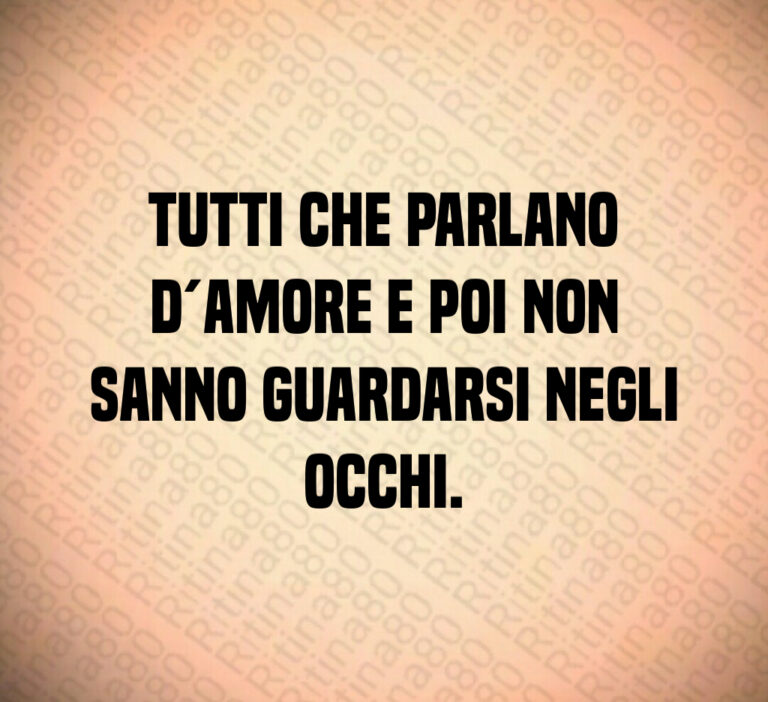 Tutti che parlano
d amore e poi non
sanno guardarsi negli occhi