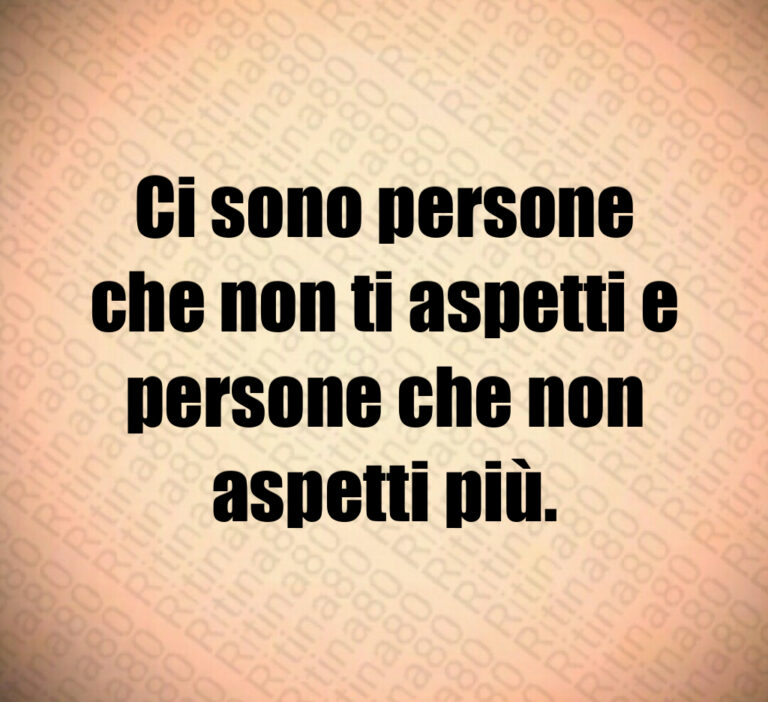 Ci sono persone
che non ti aspetti e
persone che non
aspetti più