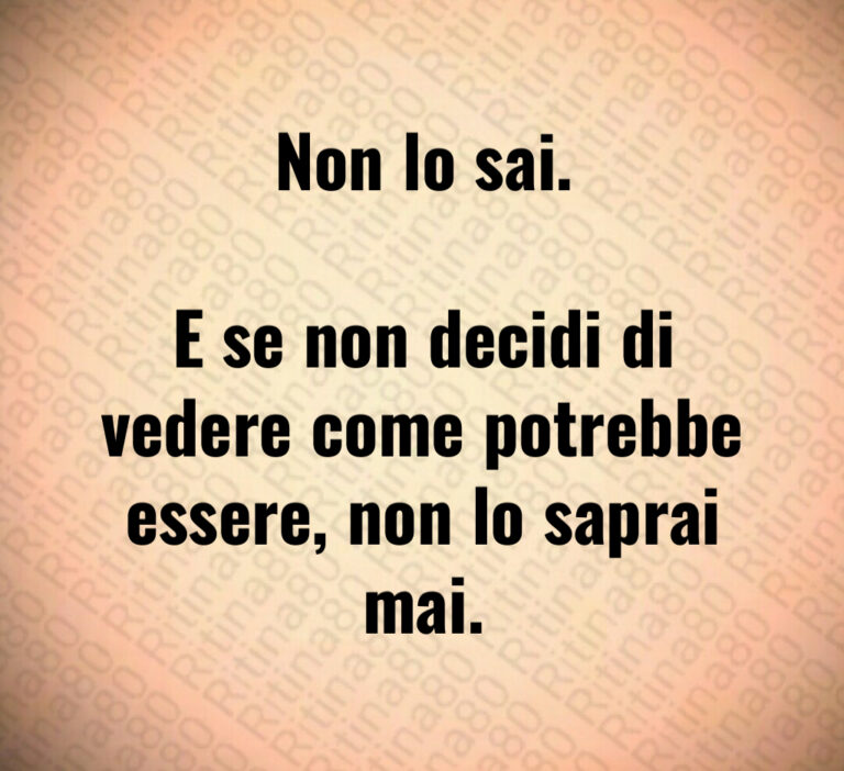 Non lo sai 

E se non decidi di
vedere come potrebbe
essere  non lo saprai
mai