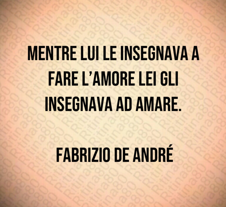 Mentre lui le insegnava a fare l amore lei gli insegnava ad amare 

 Fabrizio De André