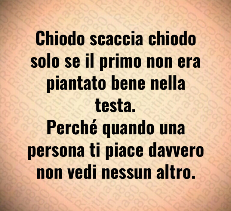 Chiodo scaccia chiodo
solo se il primo non era
piantato bene nella testa 
Perché quando una
persona ti piace davvero
non vedi nessun altro