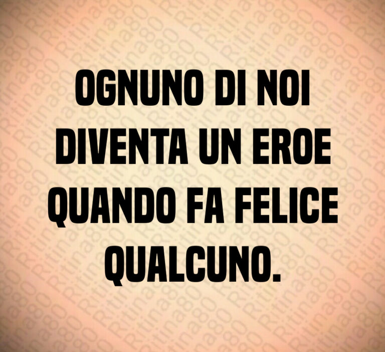 Ognuno di noi
diventa un eroe
quando fa felice
qualcuno