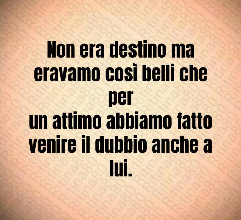 Non era destino ma
eravamo così belli che per
un attimo abbiamo fatto
venire il dubbio anche a
lui
