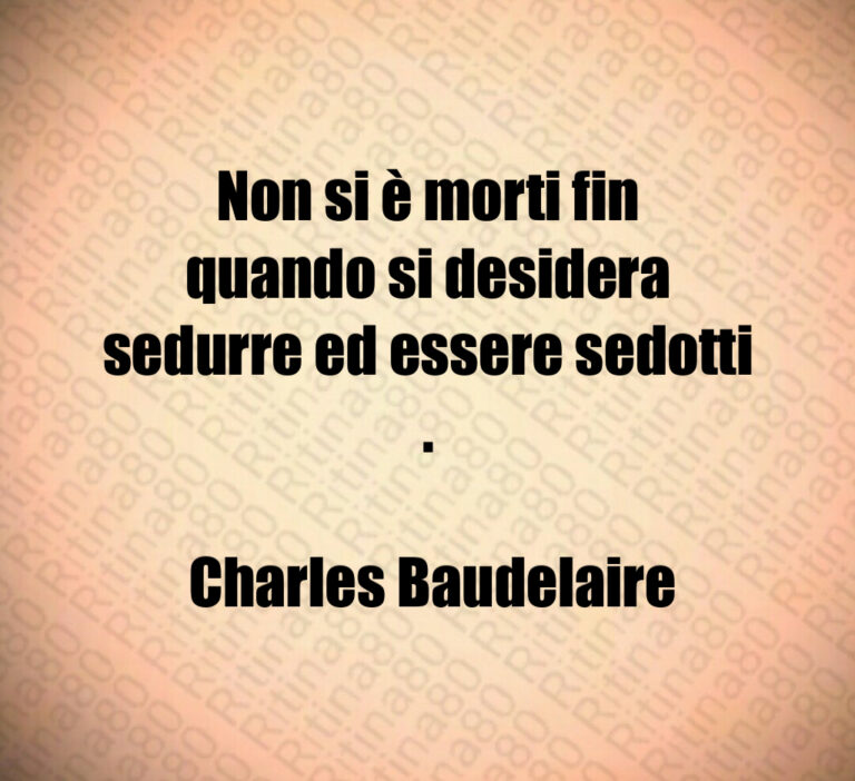 Non si è morti fin quando si desidera sedurre ed essere sedotti  

 Charles Baudelaire