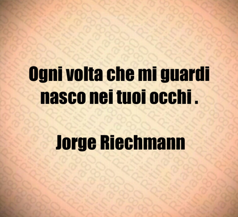 Ogni volta che mi guardi nasco nei tuoi occhi  

 Jorge Riechmann