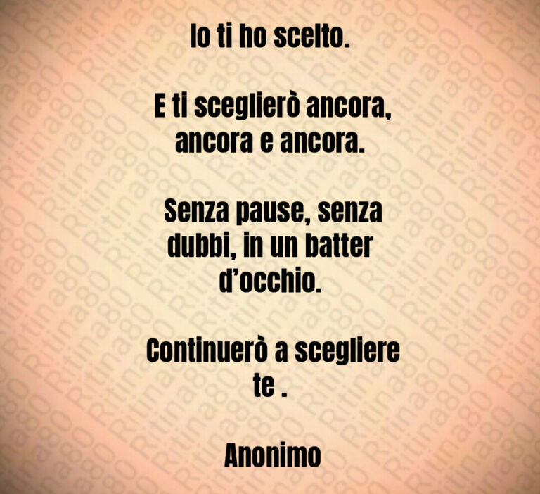 Io ti ho scelto 

 E ti sceglierò ancora  ancora e ancora 

 Senza pause  senza dubbi  in un batter d occhio 

 Continuerò a scegliere te  

 Anonimo