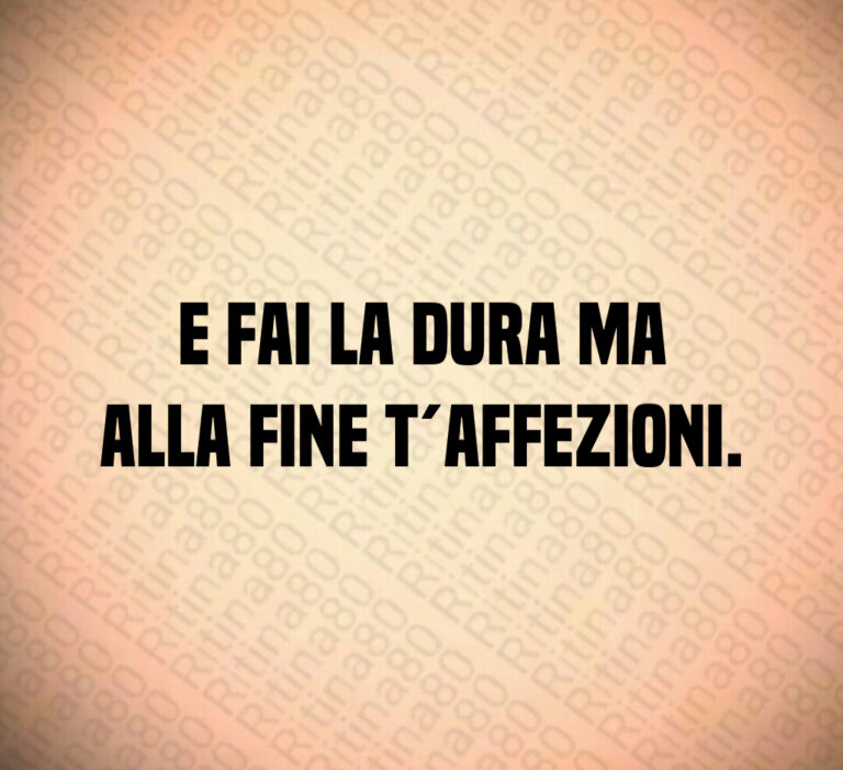 E fai la dura ma
alla fine t affezioni