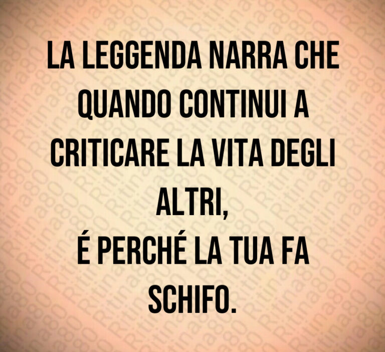 La leggenda narra che
quando continui a
criticare la vita degli altri 
é perché la tua fa schifo
