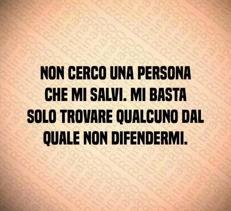 Non cerco una persona
che mi salvi  Mi basta
solo trovare qualcuno dal
quale non difendermi