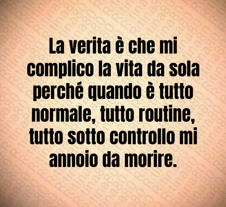 La verita è che mi
complico la vita da sola
perché quando è tutto
normale  tutto routine 
tutto sotto controllo mi
annoio da morire
