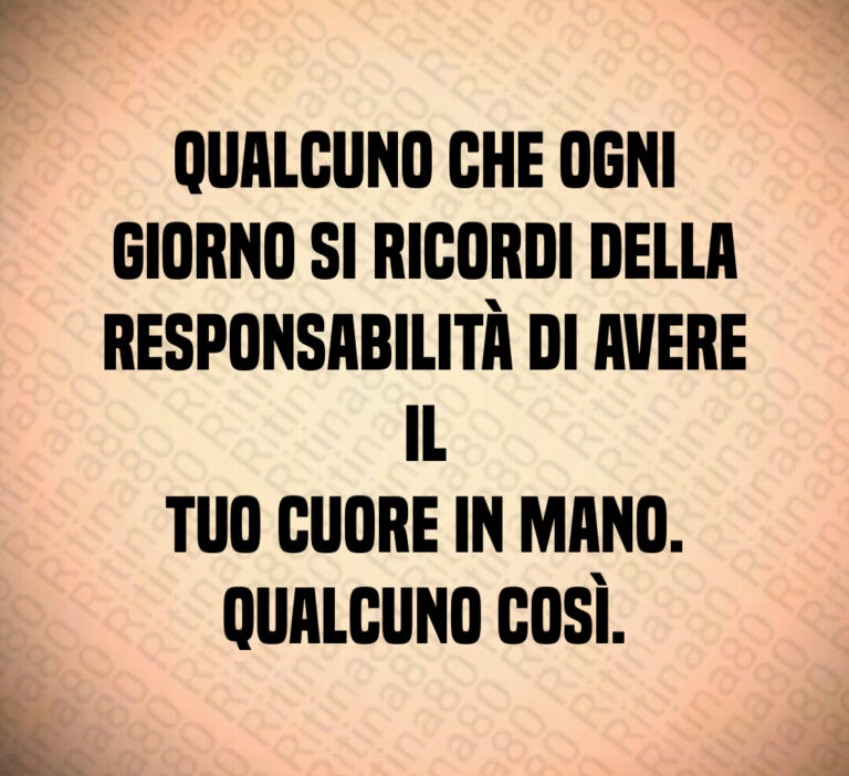 Qualcuno che ogni
giorno si ricordi della
responsabilità di avere il
tuo cuore in mano 
Qualcuno così