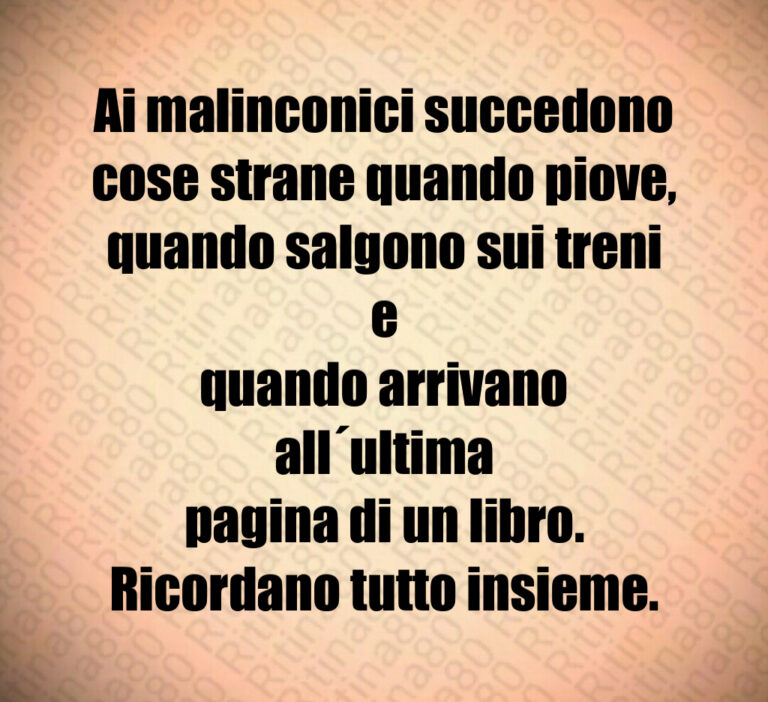 Ai malinconici succedono
cose strane quando piove 
quando salgono sui treni e
quando arrivano all ultima
pagina di un libro 
Ricordano tutto insieme