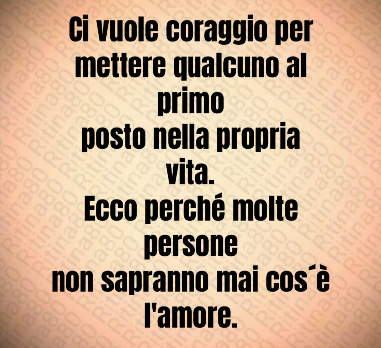 Ci vuole coraggio per
mettere qualcuno al primo
posto nella propria vita 
Ecco perché molte persone
non sapranno mai cos è
l amore