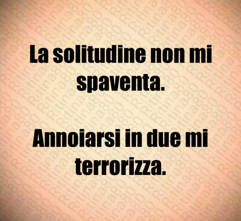 La solitudine non mi
spaventa 

Annoiarsi in due mi
terrorizza
