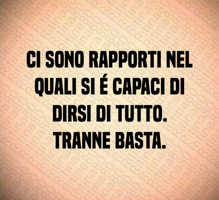 Ci sono rapporti nel
quali si é capaci di
dirsi di tutto 
Tranne basta