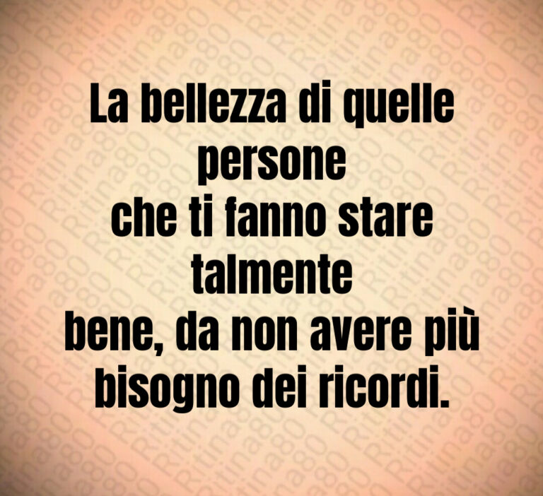 La bellezza di quelle persone
che ti fanno stare talmente
bene  da non avere più
bisogno dei ricordi