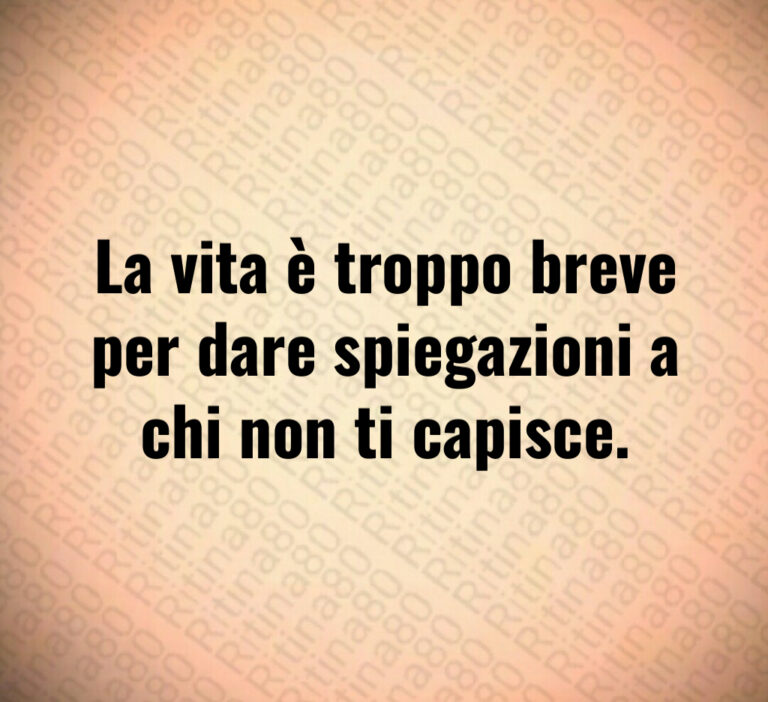 La vita è troppo breve
per dare spiegazioni a
chi non ti capisce