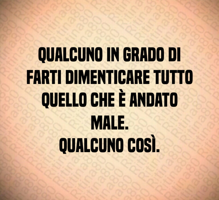 Qualcuno in grado di
farti dimenticare tutto
quello che è andato male 
Qualcuno così