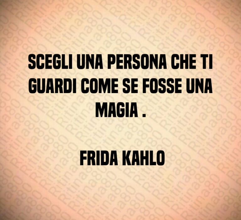 Scegli una persona che ti guardi come se fosse una magia  

 Frida Kahlo