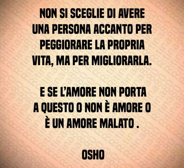 Non si sceglie di avere una persona accanto per peggiorare la propria vita  ma per migliorarla 

 E se l amore non porta a questo o non è amore o è un amore malato  

 Osho
