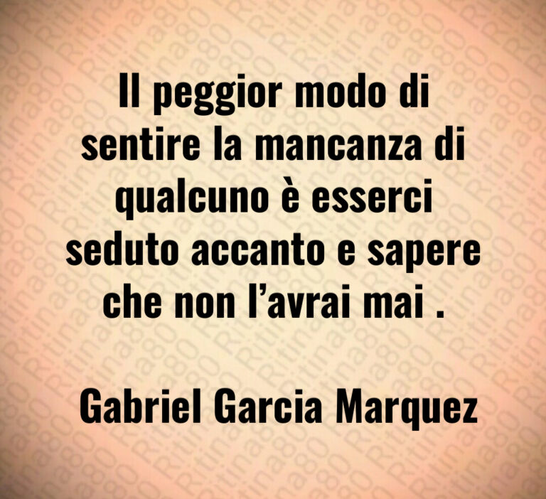 Il peggior modo di sentire la mancanza di qualcuno è esserci seduto accanto e sapere che non l avrai mai  

 Gabriel Garcia Marquez