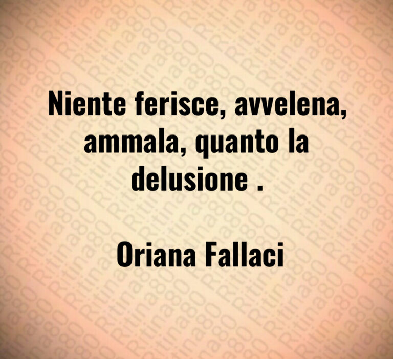 Niente ferisce  avvelena  ammala  quanto la delusione  

 Oriana Fallaci