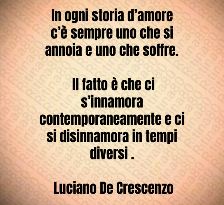 In ogni storia d amore c è sempre uno che si annoia e uno che soffre 

 Il fatto è che ci s innamora contemporaneamente e ci si disinnamora in tempi diversi  

 Luciano De Crescenzo