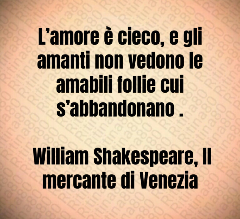 L amore è cieco  e gli amanti non vedono le amabili follie cui s abbandonano  

 William Shakespeare  Il mercante di Venezia