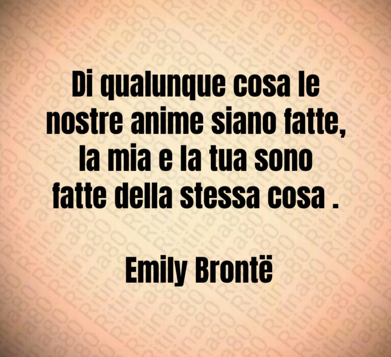 Di qualunque cosa le nostre anime siano fatte  la mia e la tua sono fatte della stessa cosa  

 Emily Brontë