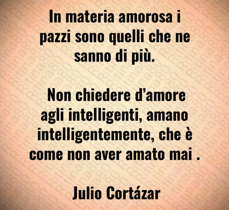 In materia amorosa i pazzi sono quelli che ne sanno di più 

 Non chiedere d amore agli intelligenti  amano intelligentemente  che è come non aver amato mai  

 Julio Cortázar