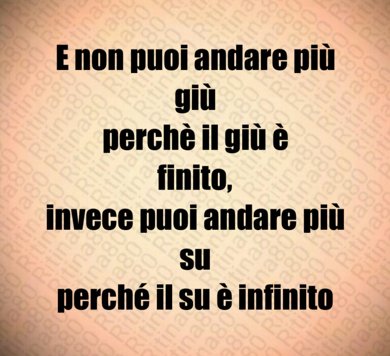 E non puoi andare più giù
perchè il giù è finito 
invece puoi andare più su
perché il su è infinito
