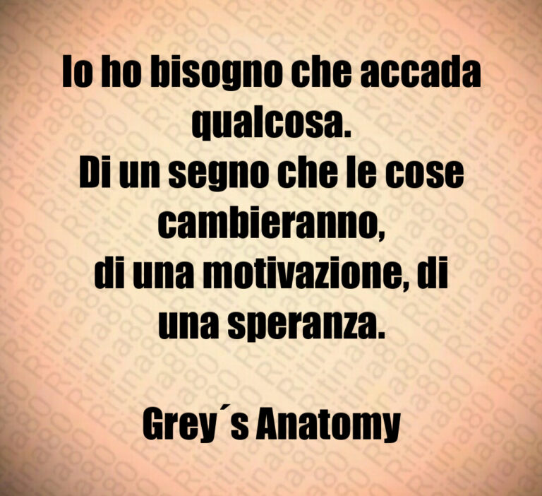 Io ho bisogno che accada qualcosa 
Di un segno che le cose cambieranno 
di una motivazione  di una speranza 

Grey s Anatomy
