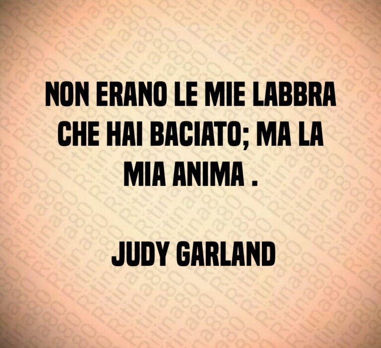 Non erano le mie labbra che hai baciato  ma la mia anima  

 Judy Garland