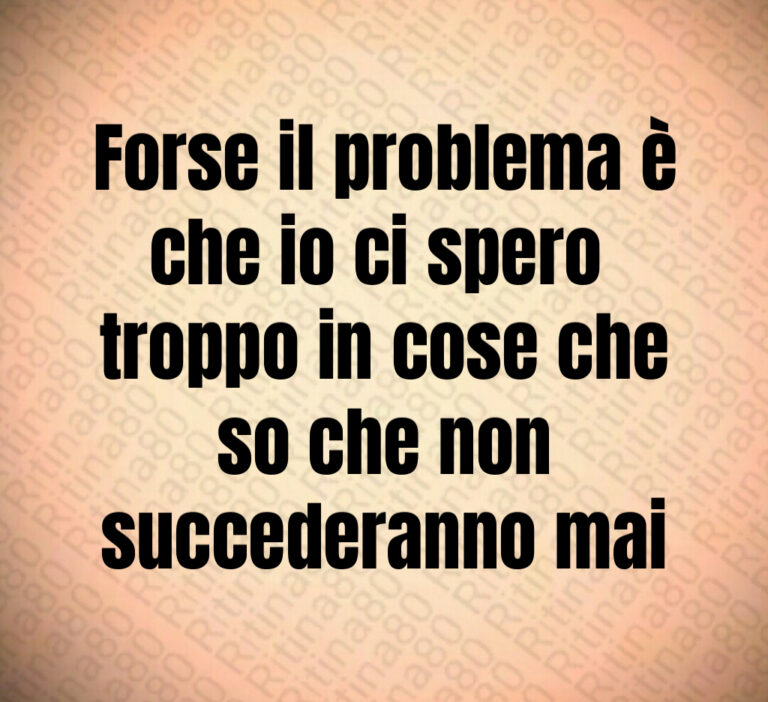 Forse il problema è
che io ci spero 
troppo in cose che
so che non
succederanno mai