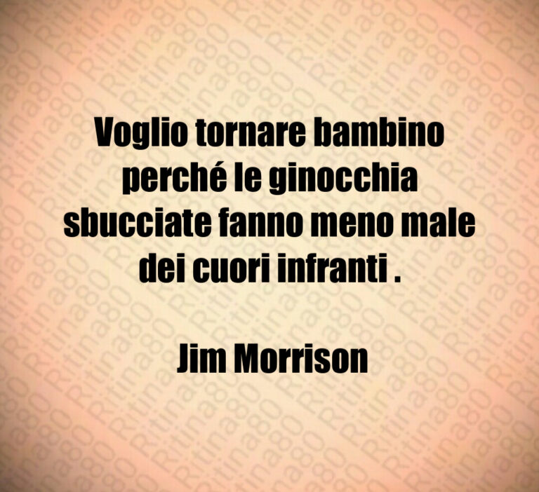 Voglio tornare bambino perché le ginocchia sbucciate fanno meno male dei cuori infranti  

 Jim Morrison
