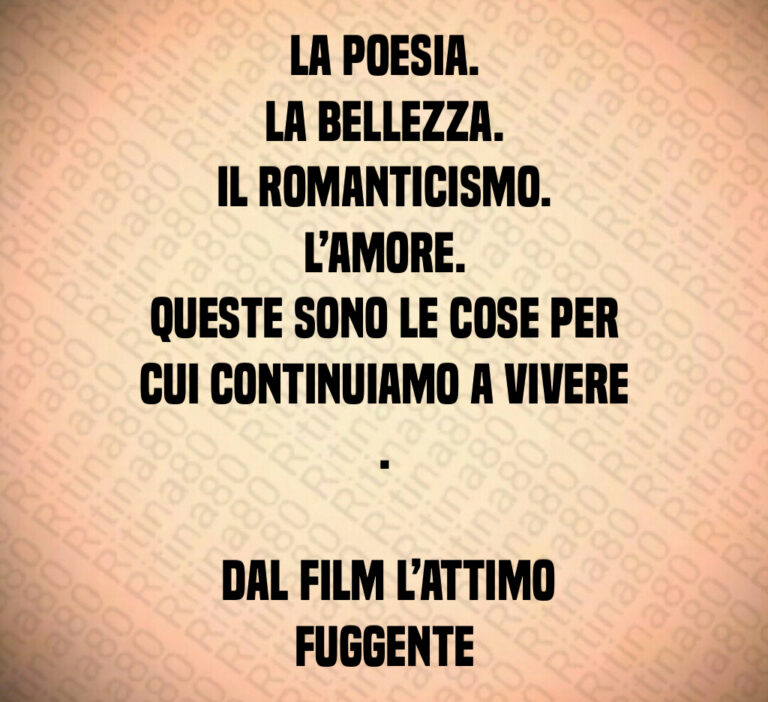 La poesia 
La bellezza 
Il romanticismo 
L amore 
Queste sono le cose per cui continuiamo a vivere  

 Dal film L attimo fuggente