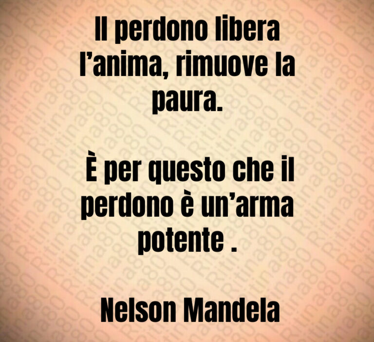 Il perdono libera l anima  rimuove la paura 

 È per questo che il perdono è un arma potente  

 Nelson Mandela