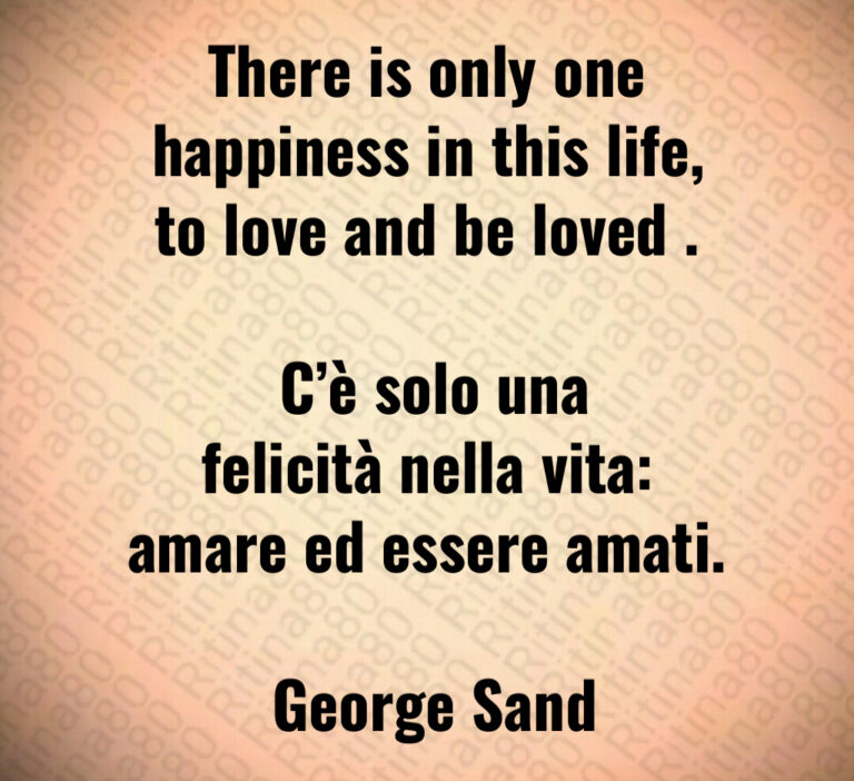 There is only one happiness in this life  to love and be loved  

 C è solo una felicità nella vita  amare ed essere amati 

 George Sand