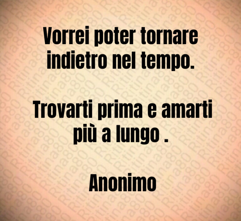 Vorrei poter tornare indietro nel tempo 

 Trovarti prima e amarti più a lungo  

 Anonimo