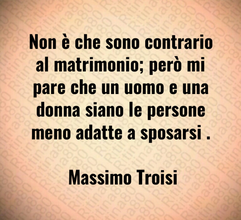 Non è che sono contrario al matrimonio  però mi pare che un uomo e una donna siano le persone meno adatte a sposarsi  

 Massimo Troisi