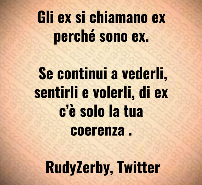 Gli ex si chiamano ex perché sono ex 

 Se continui a vederli  sentirli e volerli  di ex c è solo la tua coerenza  

 RudyZerby  Twitter