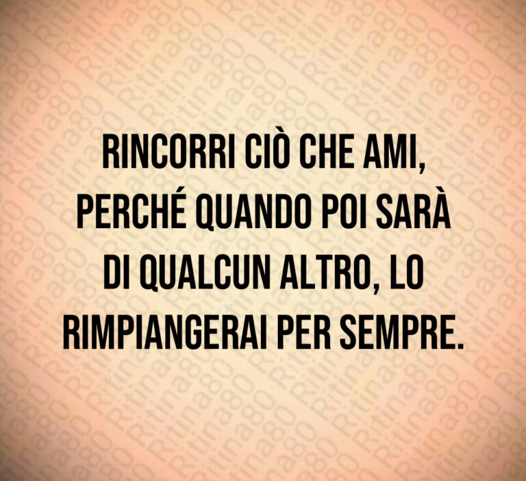 Rincorri ciò che ami  perché quando poi sarà di qualcun altro  lo rimpiangerai per sempre