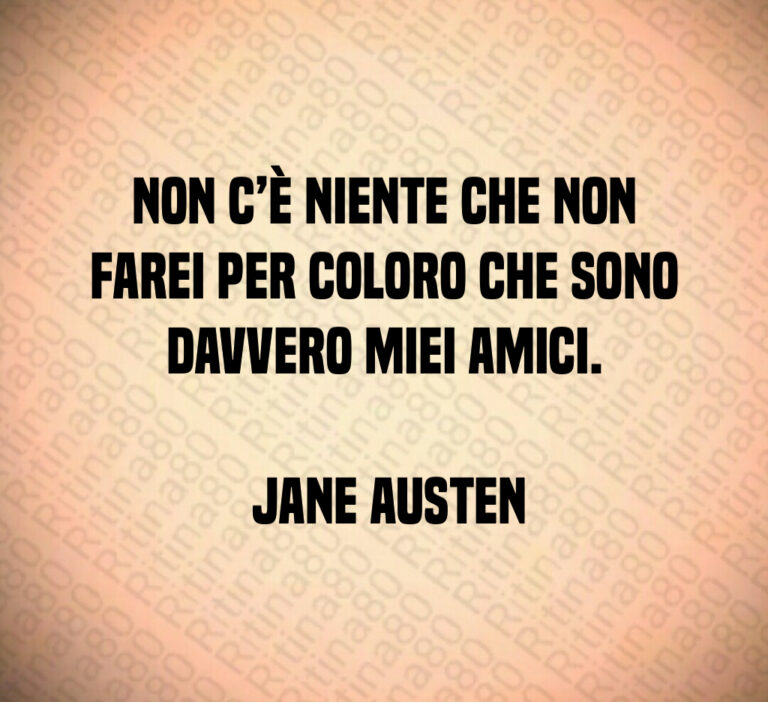 Non c è niente che non farei per coloro che sono davvero miei amici 

 Jane Austen