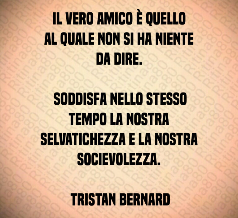 Il vero amico è quello al quale non si ha niente da dire 

 Soddisfa nello stesso tempo la nostra selvatichezza e la nostra socievolezza 

 Tristan Bernard