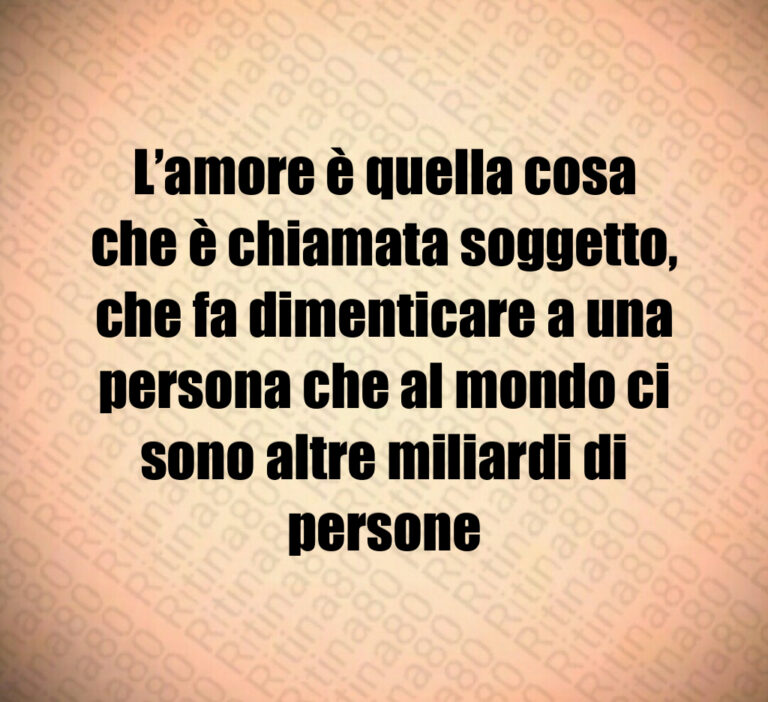 L amore è quella cosa che è chiamata soggetto  che fa dimenticare a una persona che al mondo ci sono altre miliardi di persone